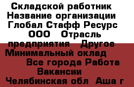 Складской работник › Название организации ­ Глобал Стафф Ресурс, ООО › Отрасль предприятия ­ Другое › Минимальный оклад ­ 30 000 - Все города Работа » Вакансии   . Челябинская обл.,Аша г.